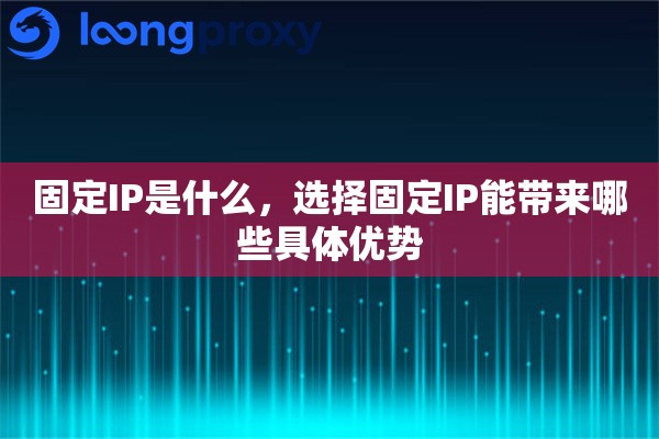 固定IP是什么，选择固定IP能带来哪些具体优势