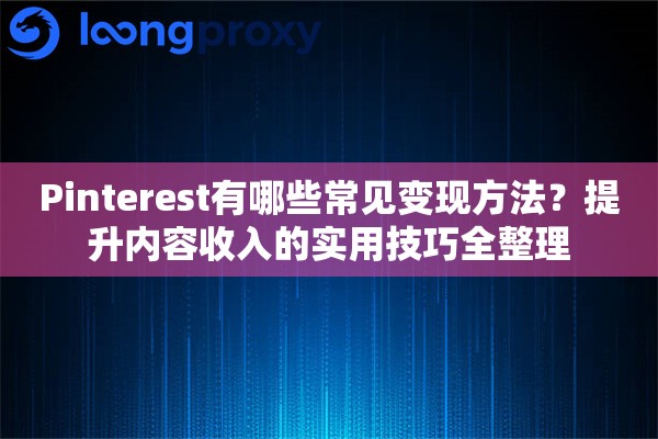 Pinterest有哪些常见变现方法？提升内容收入的实用技巧全整理