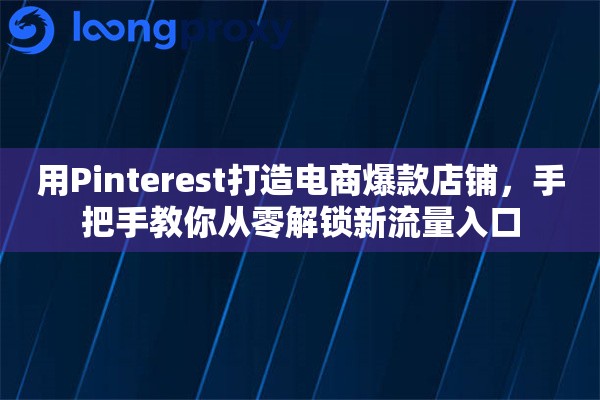 用Pinterest打造电商爆款店铺，手把手教你从零解锁新流量入口