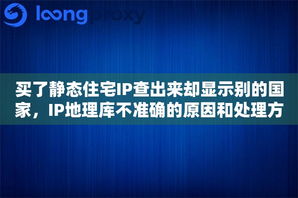 买了静态住宅IP查出来却显示别的国家,IP地理库不准确的原因和处理方法 买了静态住宅IP查出来却显示别的国家,IP地理库不准确的原因和处理方法