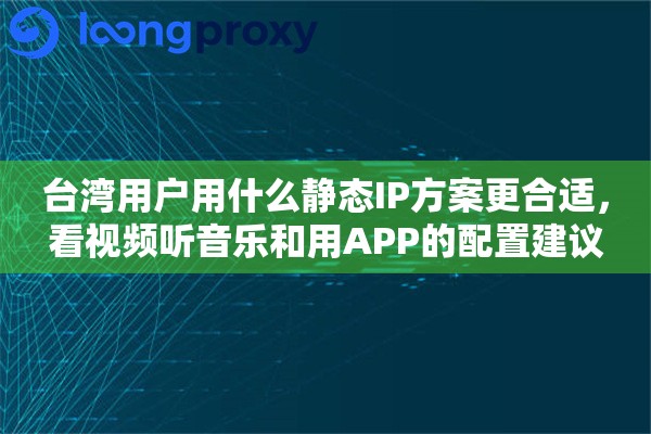 台湾用户用什么静态IP方案更合适，看视频听音乐和用APP的配置建议