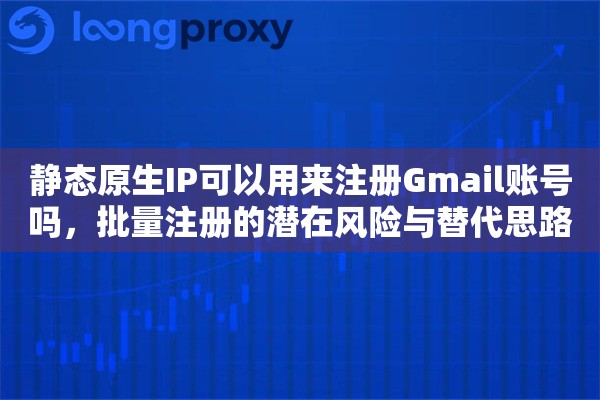 静态原生IP可以用来注册Gmail账号吗，批量注册的潜在风险与替代思路