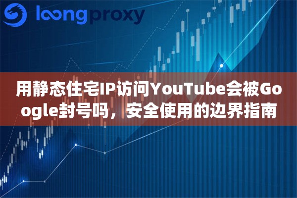 用静态住宅IP访问YouTube会被Google封号吗,安全使用的边界指南 用静态住宅IP访问YouTube会被Google封号吗,安全使用的边界指南
