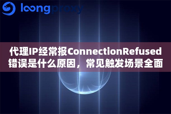 代理IP经常报ConnectionRefused错误是什么原因,常见触发场景全面解析 代理IP经常报ConnectionRefused错误是什么原因,常见触发场景全面解析