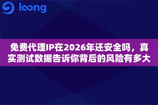 免费代理IP在2026年还安全吗,真实测试数据告诉你背后的风险有多大 免费代理IP在2026年还安全吗,真实测试数据告诉你背后的风险有多大