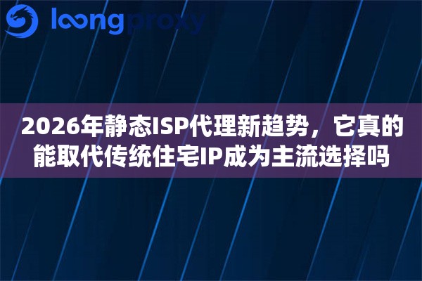 2026年静态ISP代理新趋势，它真的能取代传统住宅IP成为主流选择吗