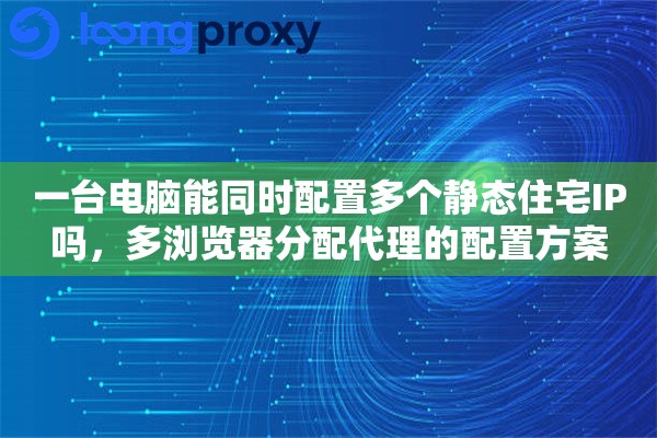 一台电脑能同时配置多个静态住宅IP吗,多浏览器分配代理的配置方案 一台电脑能同时配置多个静态住宅IP吗,多浏览器分配代理的配置方案