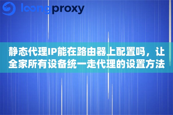 静态代理IP能在路由器上配置吗,让全家所有设备统一走代理的设置方法 静态代理IP能在路由器上配置吗,让全家所有设备统一走代理的设置方法