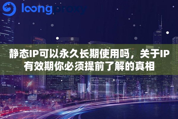 静态IP可以永久长期使用吗,关于IP有效期你必须提前了解的真相 静态IP可以永久长期使用吗,关于IP有效期你必须提前了解的真相