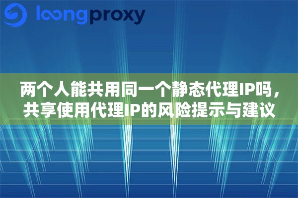两个人能共用同一个静态代理IP吗,共享使用代理IP的风险提示与建议 两个人能共用同一个静态代理IP吗,共享使用代理IP的风险提示与建议