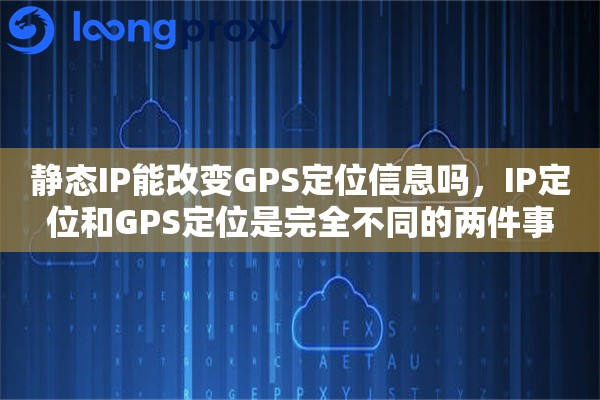 静态IP能改变GPS定位信息吗,IP定位和GPS定位是完全不同的两件事 静态IP能改变GPS定位信息吗,IP定位和GPS定位是完全不同的两件事