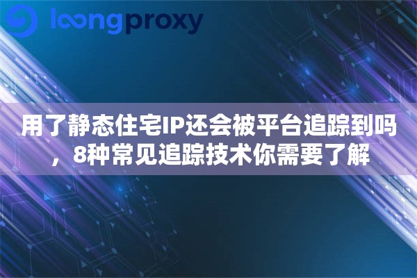 用了静态住宅IP还会被平台追踪到吗,8种常见追踪技术你需要了解 用了静态住宅IP还会被平台追踪到吗,8种常见追踪技术你需要了解