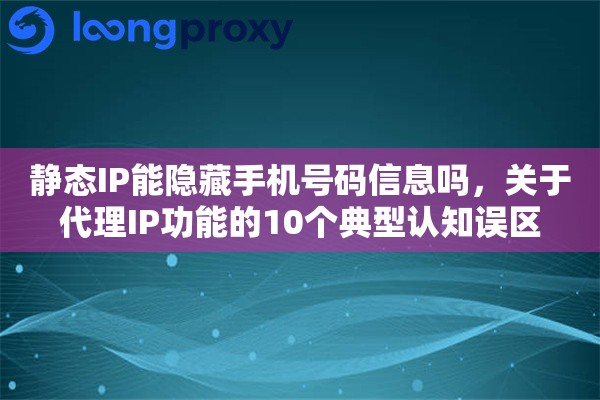 静态IP能隐藏手机号码信息吗,关于代理IP功能的10个典型认知误区 静态IP能隐藏手机号码信息吗,关于代理IP功能的10个典型认知误区