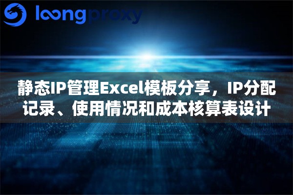 静态IP管理Excel模板分享,IP分配记录、使用情况和成本核算表设计 静态IP管理Excel模板分享,IP分配记录、使用情况和成本核算表设计