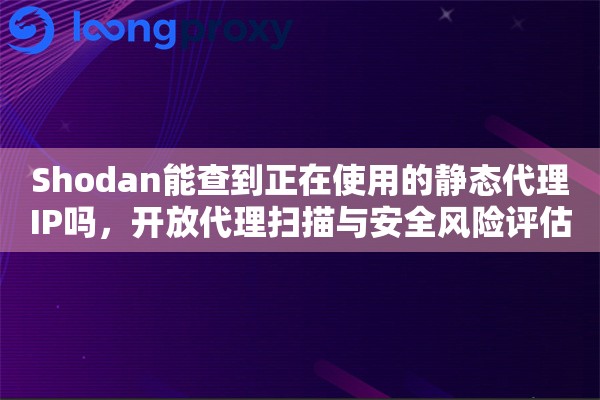 Shodan能查到正在使用的静态代理IP吗,开放代理扫描与安全风险评估 Shodan能查到正在使用的静态代理IP吗,开放代理扫描与安全风险评估