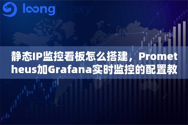 静态IP监控看板怎么搭建，Prometheus加Grafana实时监控的配置教程