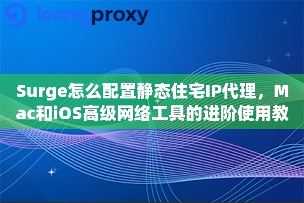 Surge怎么配置静态住宅IP代理，Mac和iOS高级网络工具的进阶使用教程