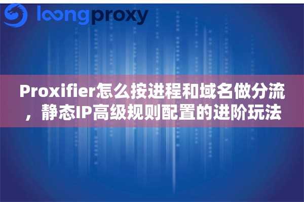 Proxifier怎么按进程和域名做分流，静态IP高级规则配置的进阶玩法