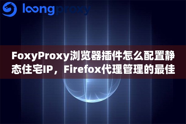 FoxyProxy浏览器插件怎么配置静态住宅IP，Firefox代理管理的最佳方案