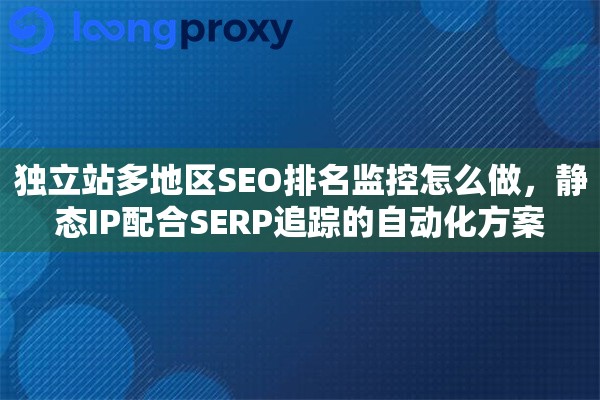 独立站多地区SEO排名监控怎么做，静态IP配合SERP追踪的自动化方案