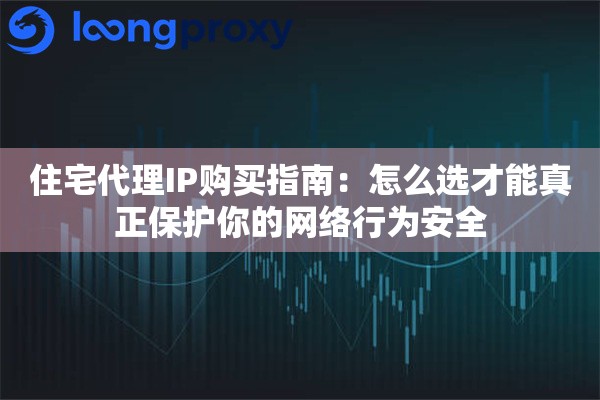 住宅代理IP购买指南:怎么选才能真正保护你的网络行为安全 住宅代理IP购买指南:怎么选才能真正保护你的网络行为安全