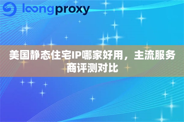 美国静态住宅IP哪家好用,主流服务商评测对比 美国静态住宅IP哪家好用,主流服务商评测对比
