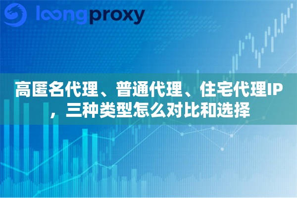 高匿名代理、普通代理、住宅代理IP,三种类型怎么对比和选择 高匿名代理、普通代理、住宅代理IP,三种类型怎么对比和选择