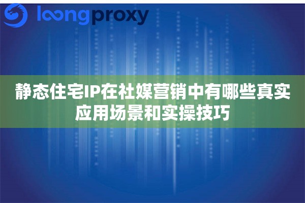 静态住宅IP在社媒营销中有哪些真实应用场景和实操技巧 静态住宅IP在社媒营销中有哪些真实应用场景和实操技巧