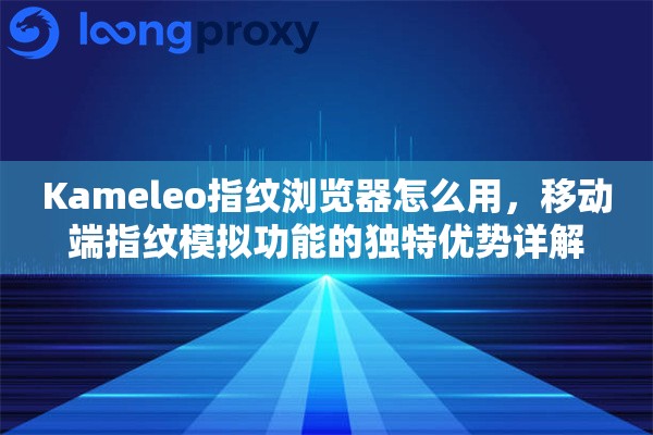 Kameleo指纹浏览器怎么用,移动端指纹模拟功能的独特优势详解 Kameleo指纹浏览器怎么用,移动端指纹模拟功能的独特优势详解