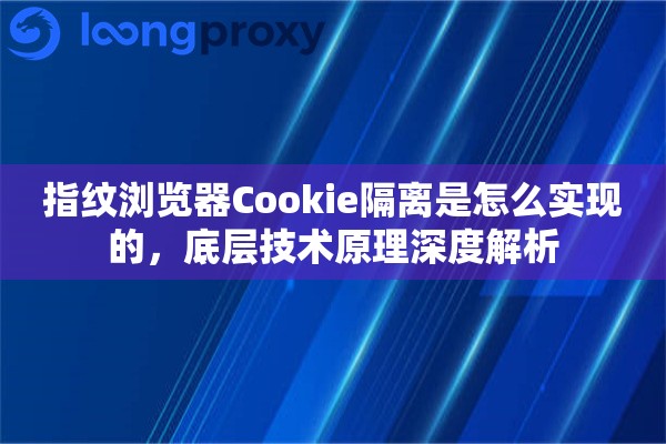 指纹浏览器Cookie隔离是怎么实现的，底层技术原理深度解析