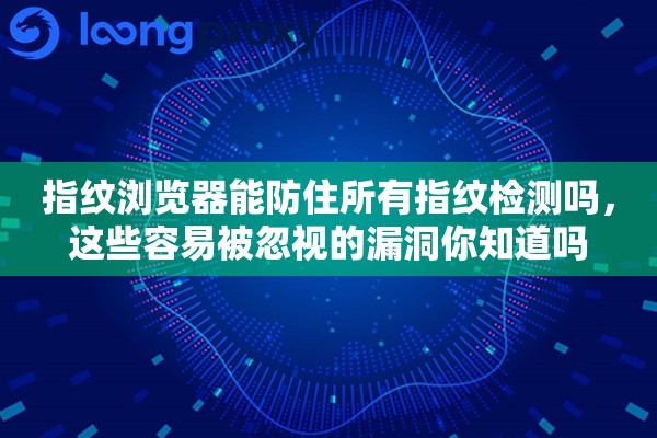 指纹浏览器能防住所有指纹检测吗，这些容易被忽视的漏洞你知道吗