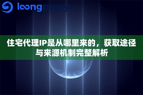 住宅代理IP是从哪里来的,获取途径与来源机制完整解析 住宅代理IP是从哪里来的,获取途径与来源机制完整解析