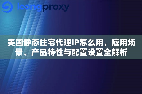 美国静态住宅代理IP怎么用,应用场景、产品特性与配置设置全解析 美国静态住宅代理IP怎么用,应用场景、产品特性与配置设置全解析