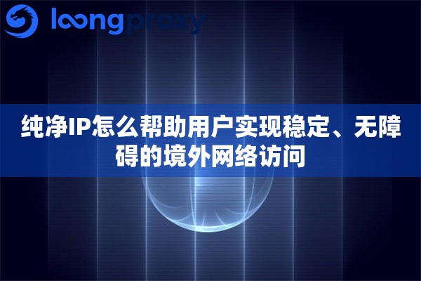 纯净IP怎么帮助用户实现稳定、无障碍的境外网络访问 纯净IP怎么帮助用户实现稳定、无障碍的境外网络访问