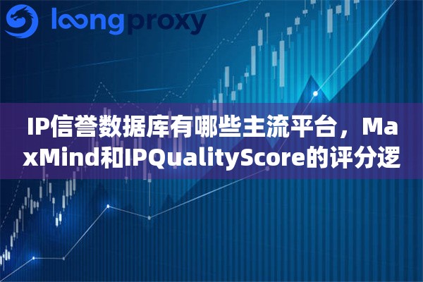 IP信誉数据库有哪些主流平台,MaxMind和IPQualityScore的评分逻辑解读 IP信誉数据库有哪些主流平台,MaxMind和IPQualityScore的评分逻辑解读