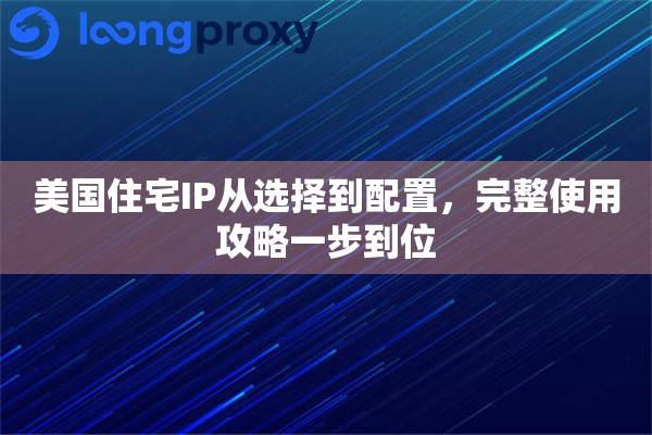 美国住宅IP从选择到配置,完整使用攻略一步到位 美国住宅IP从选择到配置,完整使用攻略一步到位