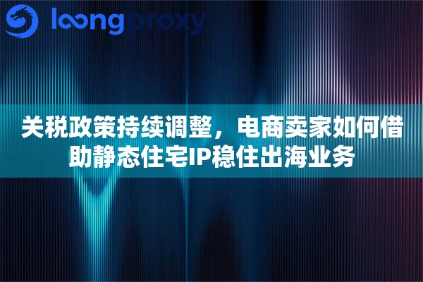 关税政策持续调整,电商卖家如何借助静态住宅IP稳住出海业务 关税政策持续调整,电商卖家如何借助静态住宅IP稳住出海业务