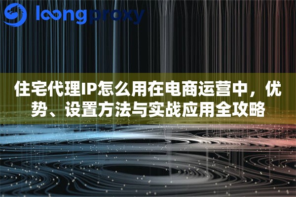 住宅代理IP怎么用在电商运营中,优势、设置方法与实战应用全攻略 住宅代理IP怎么用在电商运营中,优势、设置方法与实战应用全攻略
