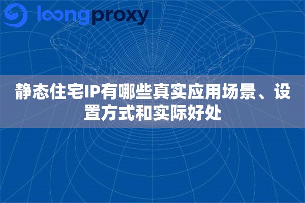 静态住宅IP有哪些真实应用场景、设置方式和实际好处