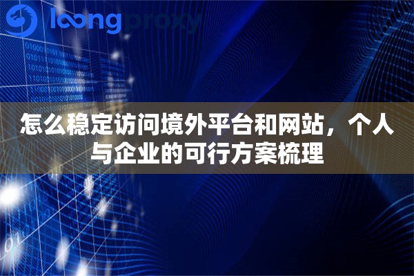 怎么稳定访问境外平台和网站，个人与企业的可行方案梳理