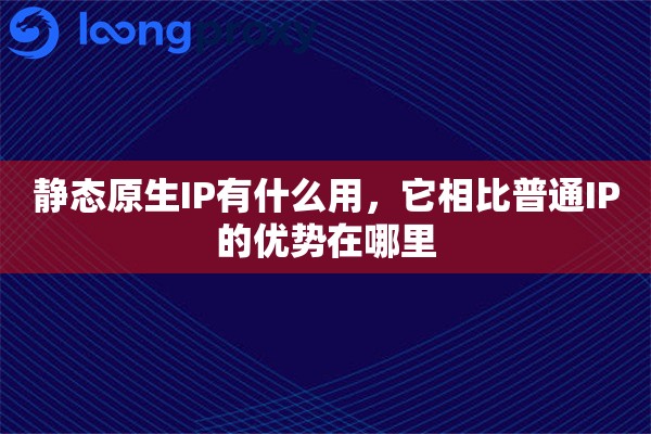 静态原生IP有什么用，它相比普通IP的优势在哪里