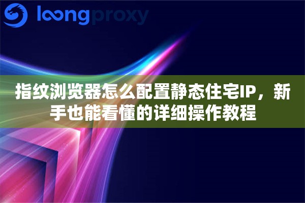 指纹浏览器怎么配置静态住宅IP,新手也能看懂的详细操作教程 指纹浏览器怎么配置静态住宅IP,新手也能看懂的详细操作教程