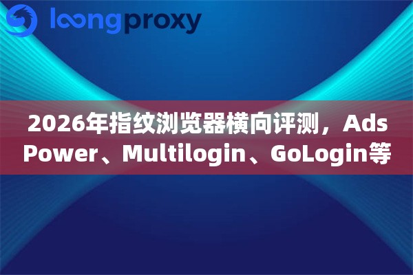 2026年指纹浏览器横向评测，AdsPower、Multilogin、GoLogin等8款全面对比