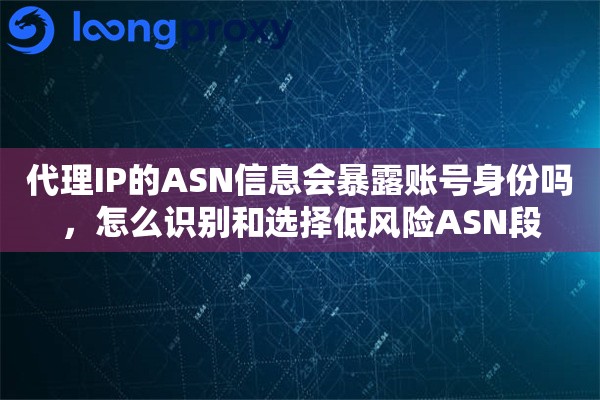 代理IP的ASN信息会暴露账号身份吗，怎么识别和选择低风险ASN段