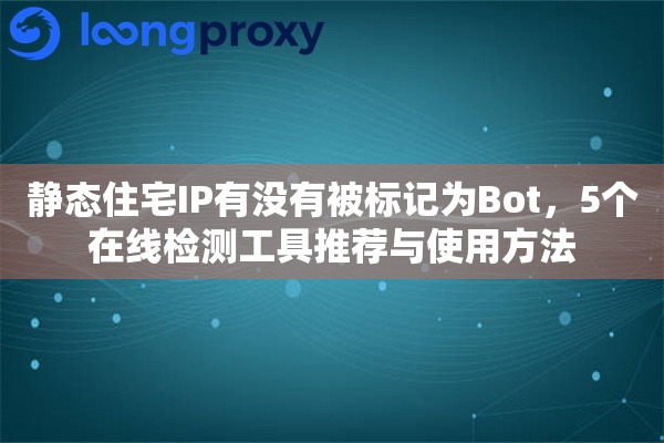 静态住宅IP有没有被标记为Bot，5个在线检测工具推荐与使用方法