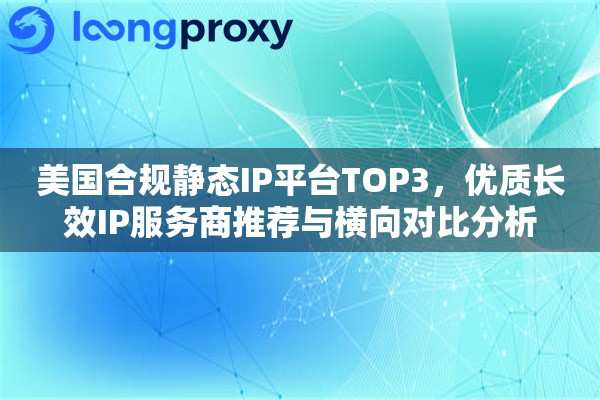 美国合规静态IP平台TOP3，优质长效IP服务商推荐与横向对比分析