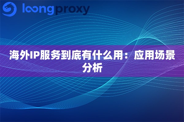 海外IP服务到底有什么用：应用场景分析