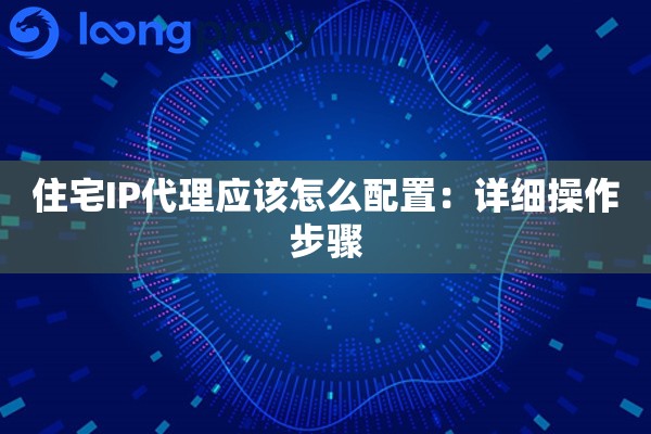 住宅IP代理应该怎么配置：详细操作步骤