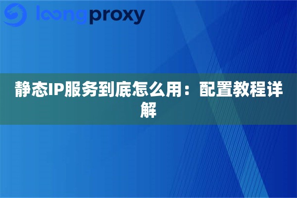 静态IP服务到底怎么用：配置教程详解