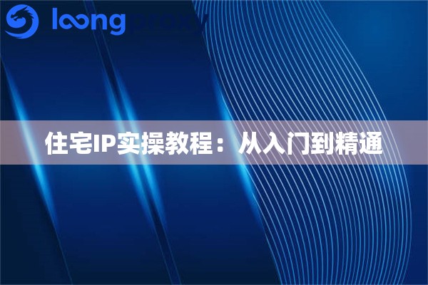 住宅IP实操教程:从入门到精通 住宅IP实操教程:从入门到精通